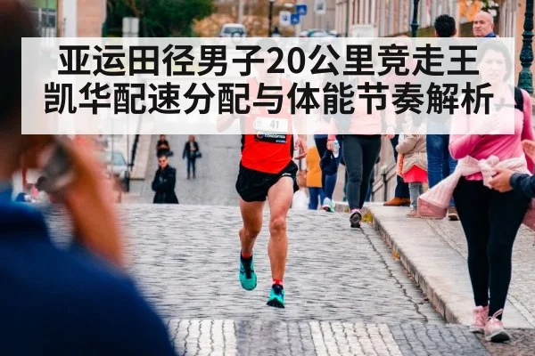 亚运田径男子20公里竞走王凯华配速分配与体能节奏解析 - kaiyun