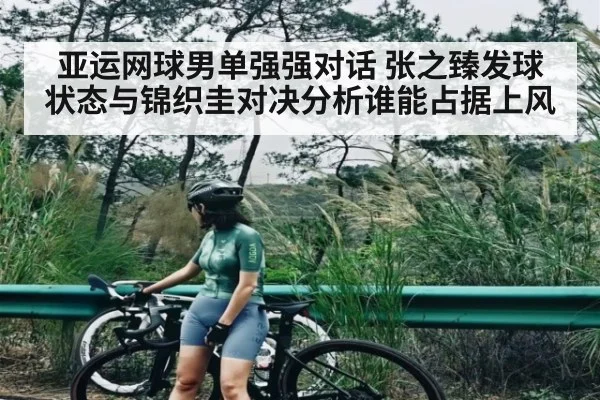 亚运网球男单强强对话 张之臻发球状态与锦织圭对决分析谁能占据上风 - kaiyun