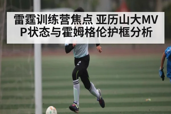 雷霆训练营焦点 亚历山大MVP状态与霍姆格伦护框分析 - kaiyun