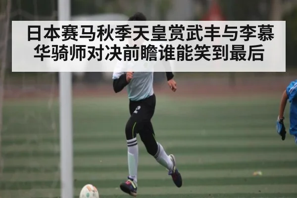 日本赛马秋季天皇赏武丰与李慕华骑师对决前瞻谁能笑到最后 - kaiyun