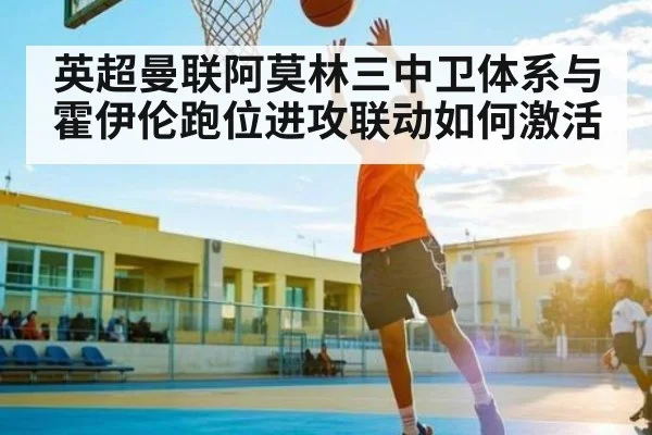 英超曼联阿莫林三中卫体系与霍伊伦跑位进攻联动如何激活 - kaiyun